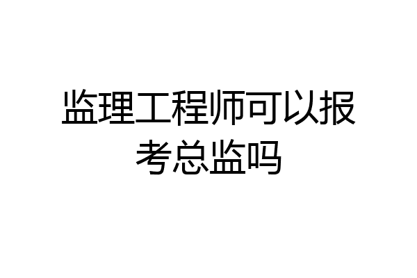监理工程师可以报考总监吗