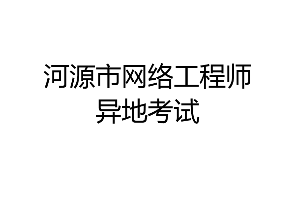 河源市网络工程师异地考试