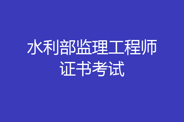 水利部监理工程师证书考试