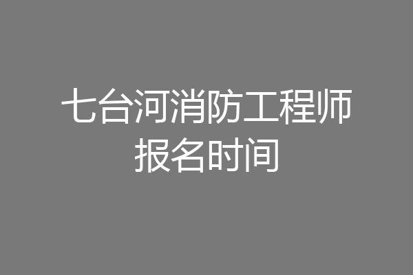 七台河消防工程师报名时间
