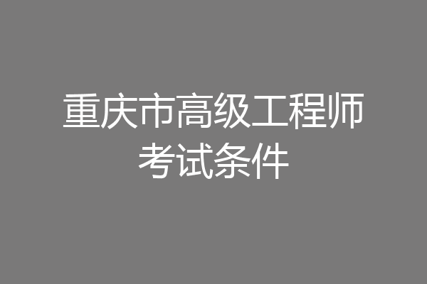 重庆市高级工程师考试条件