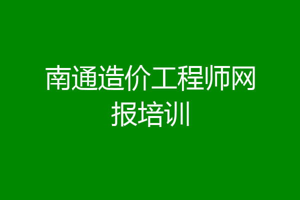 南通造价工程师网报培训