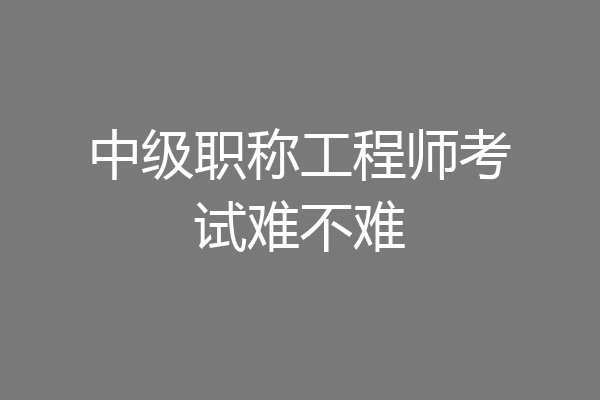 中级职称工程师考试难不难