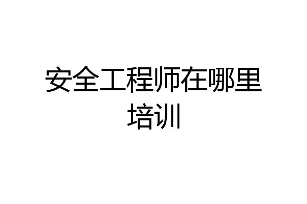 安全工程师在哪里培训