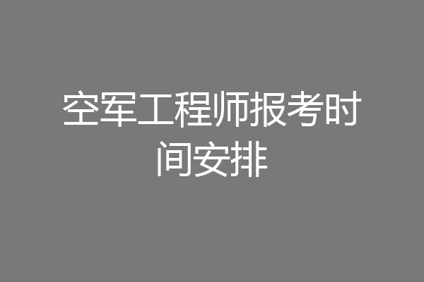 空军工程师报考时间安排