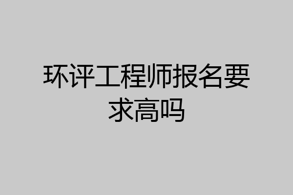 环评工程师报名要求高吗