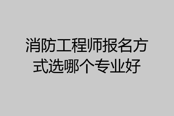 消防工程师报名方式选哪个专业好