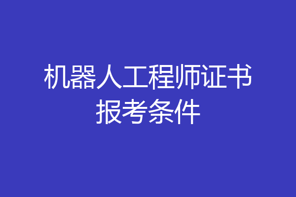 机器人工程师证书报考条件