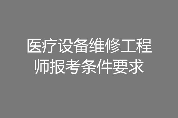 医疗设备维修工程师报考条件要求