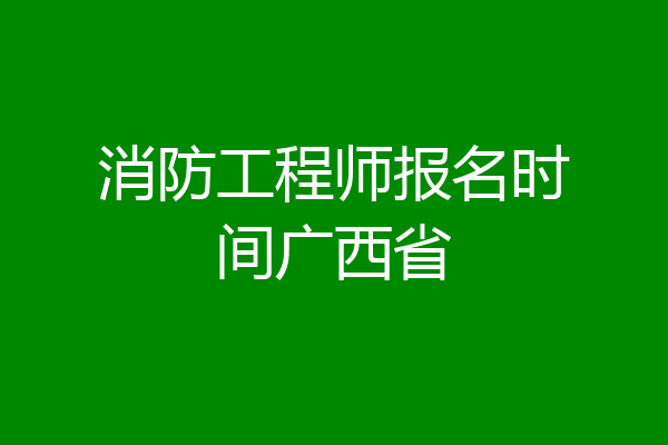 消防工程师报名时间广西省