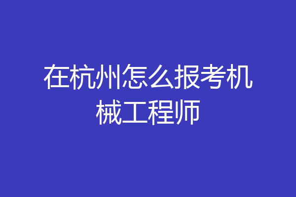 在杭州怎么报考机械工程师
