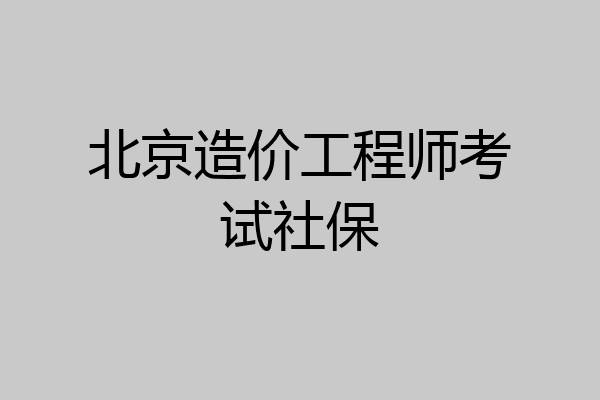 北京造价工程师考试社保