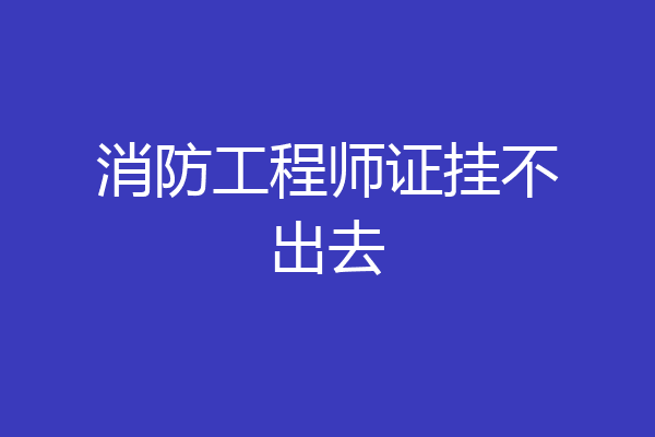 消防工程师证挂不出去