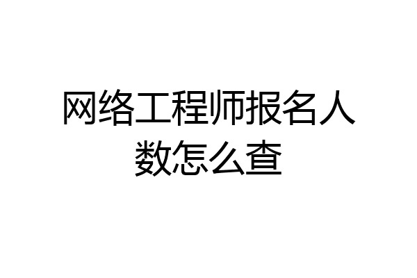 网络工程师报名人数怎么查