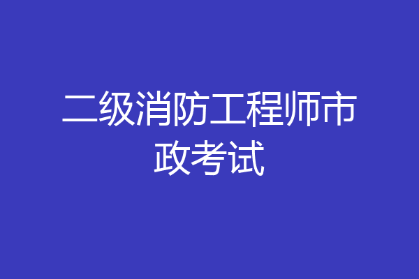 二级消防工程师市政考试