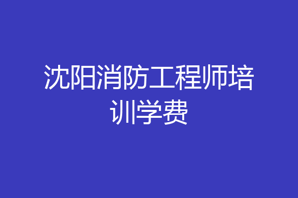 沈阳消防工程师培训学费