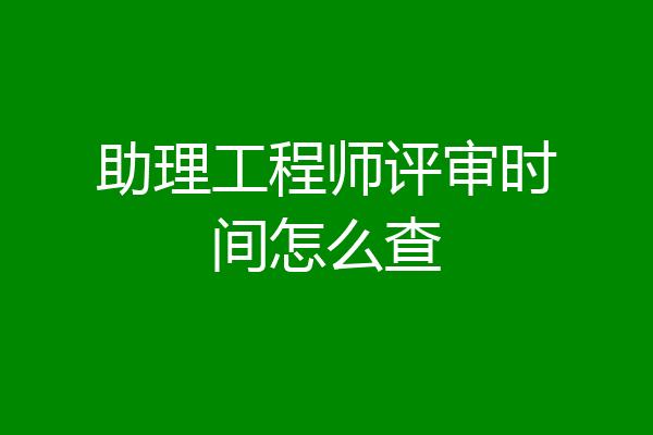 助理工程师评审时间怎么查