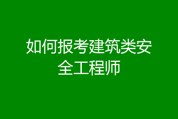 如何报考建筑类安全工程师