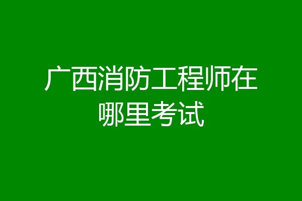 广西消防工程师在哪里考试