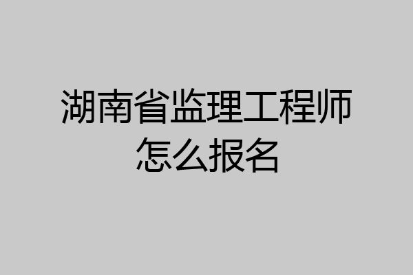 湖南省监理工程师怎么报名