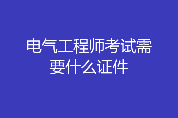 电气工程师考试需要什么证件