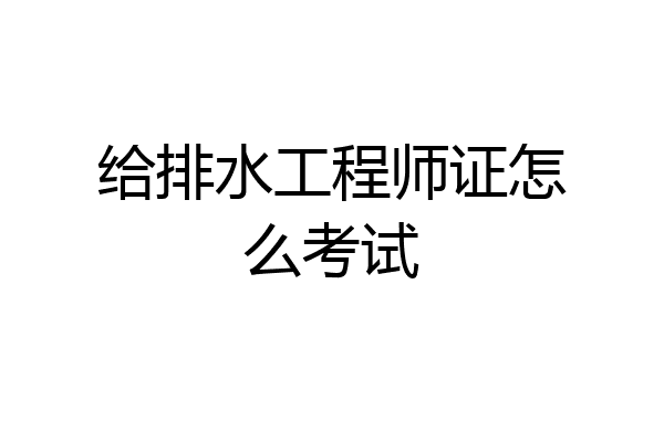 给排水工程师证怎么考试