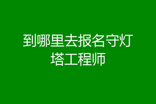 到哪里去报名守灯塔工程师