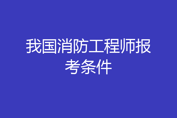 我国消防工程师报考条件