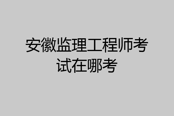 安徽监理工程师考试在哪考
