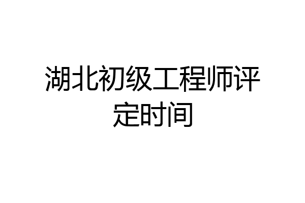 湖北初级工程师评定时间