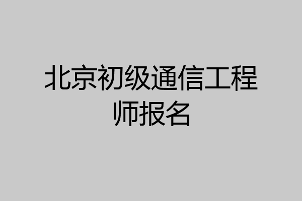 北京初级通信工程师报名