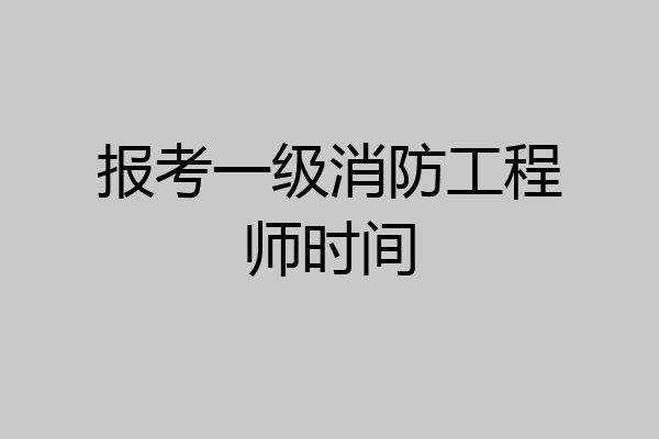 报考一级消防工程师时间