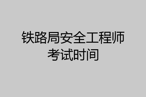铁路局安全工程师考试时间