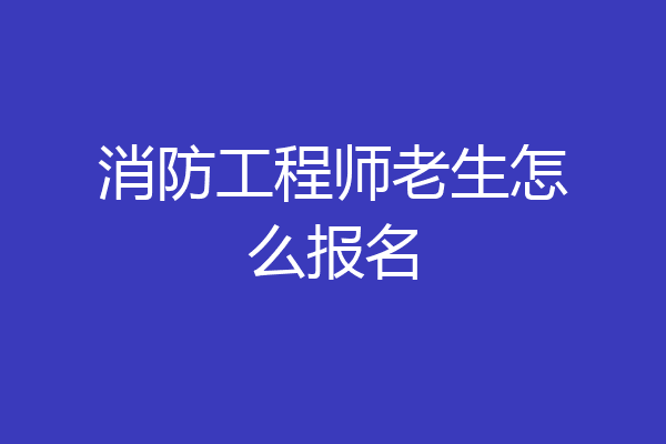 消防工程师老生怎么报名
