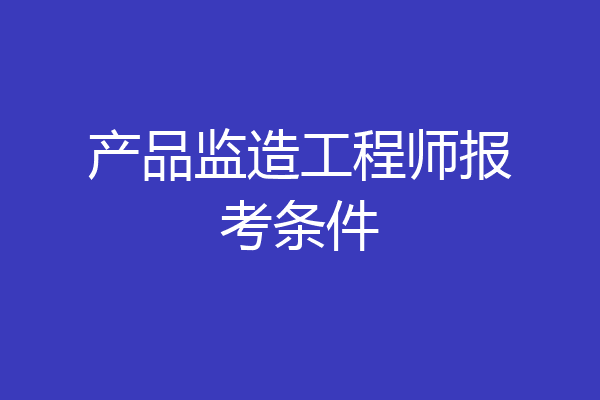 产品监造工程师报考条件