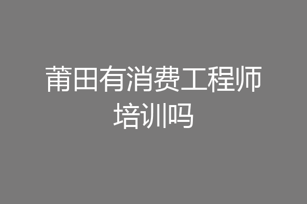 莆田有消费工程师培训吗