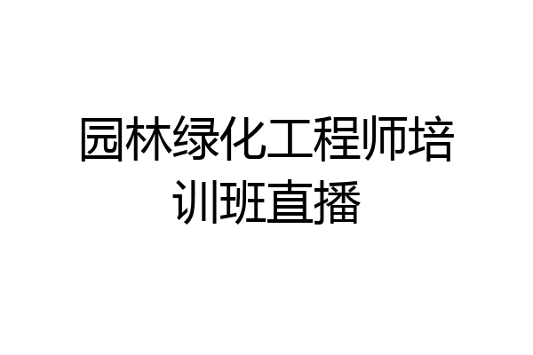 园林绿化工程师培训班直播