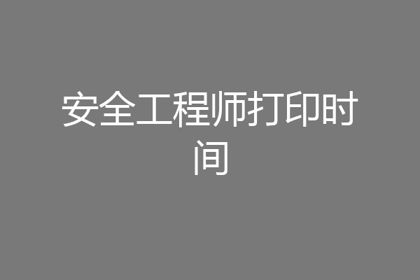 安全工程师打印时间