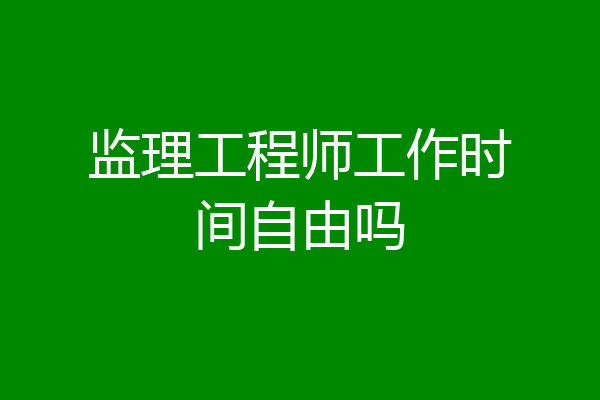 监理工程师工作时间自由吗