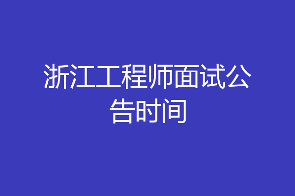浙江工程师面试公告时间