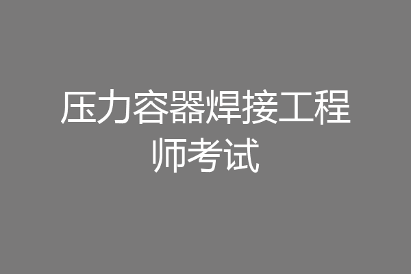 压力容器焊接工程师考试