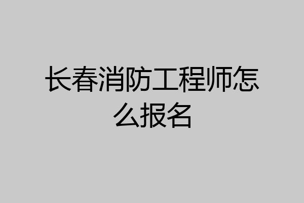 长春消防工程师怎么报名