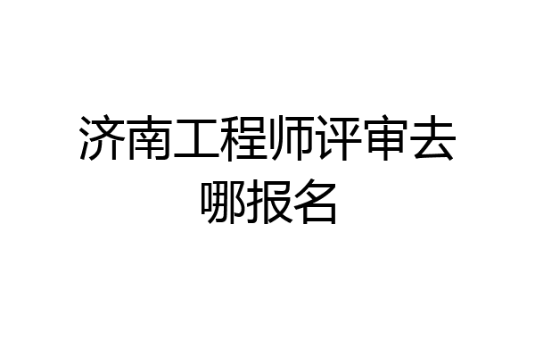 济南工程师评审去哪报名