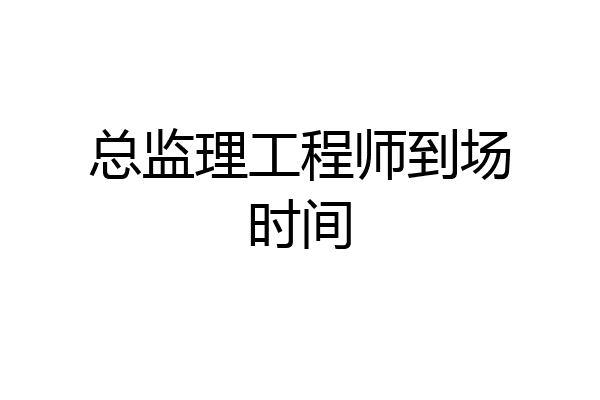 总监理工程师到场时间