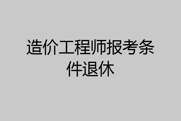 造价工程师报考条件退休