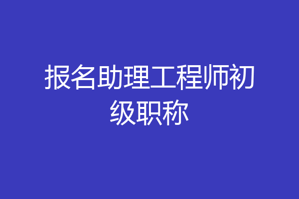 报名助理工程师初级职称