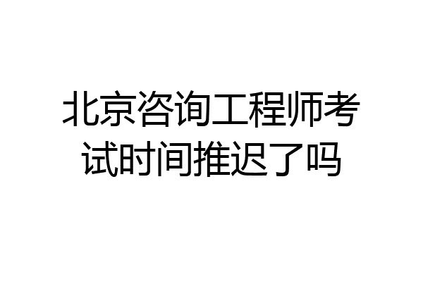 北京咨询工程师考试时间推迟了吗