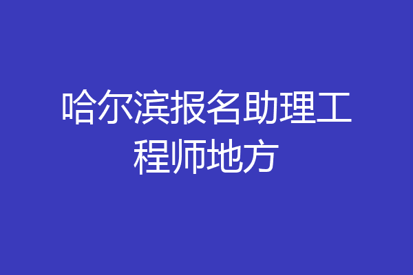 哈尔滨报名助理工程师地方
