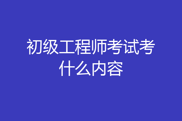 初级工程师考试考什么内容