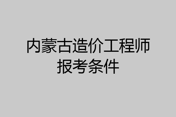 内蒙古造价工程师报考条件